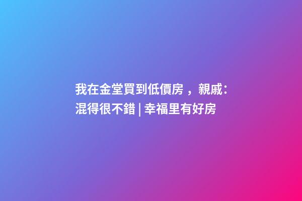 我在金堂買到低價房，親戚：混得很不錯 | 幸福里有好房